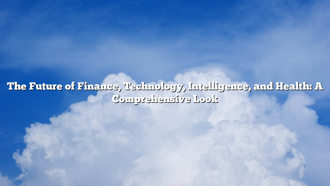 The Future of Finance, Technology, Intelligence, and Health: A Comprehensive Look